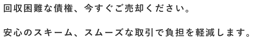 回収困難な債権、今すぐご売却ください。安心のスキーム、スムーズな取引で負担を軽減します。
