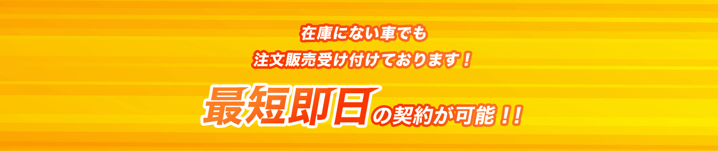 在庫にない車でも注文販売受け付けております!最短翌日の納車が可能!