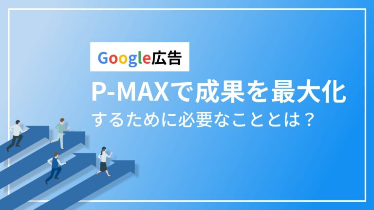 【google広告】P-MAXで成果を最大化するために必要なこととは？